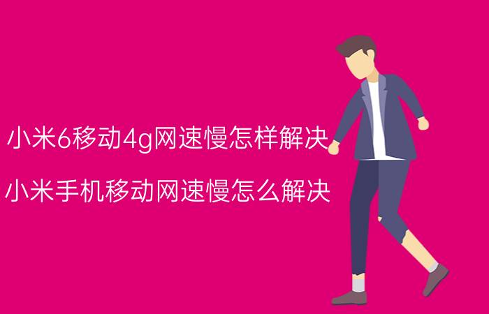 小米6移动4g网速慢怎样解决 小米手机移动网速慢怎么解决？